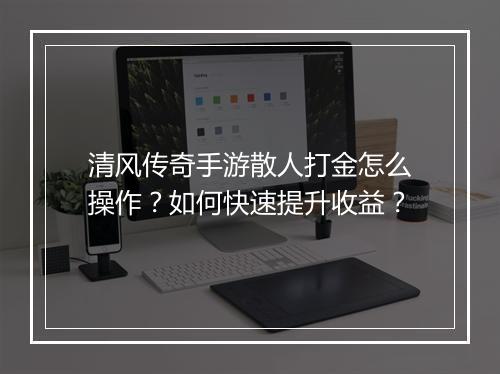 清风传奇手游散人打金怎么操作？如何快速提升收益？