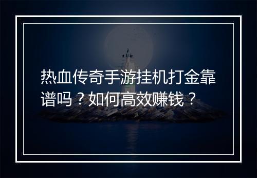 热血传奇手游挂机打金靠谱吗？如何高效赚钱？