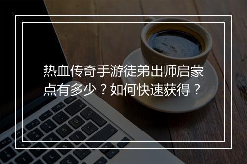 热血传奇手游徒弟出师启蒙点有多少？如何快速获得？
