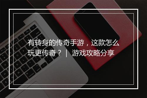 有转身的传奇手游，这款怎么玩更传奇？｜ 游戏攻略分享