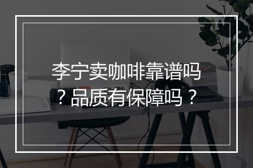 李宁卖咖啡靠谱吗？品质有保障吗？