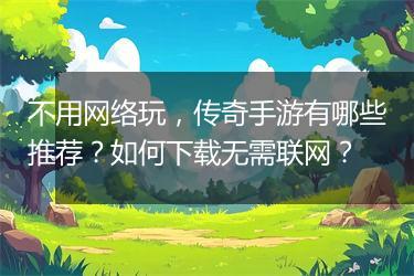 不用网络玩，传奇手游有哪些推荐？如何下载无需联网？
