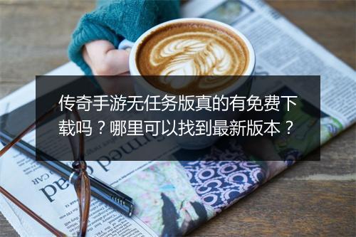 传奇手游无任务版真的有免费下载吗？哪里可以找到最新版本？