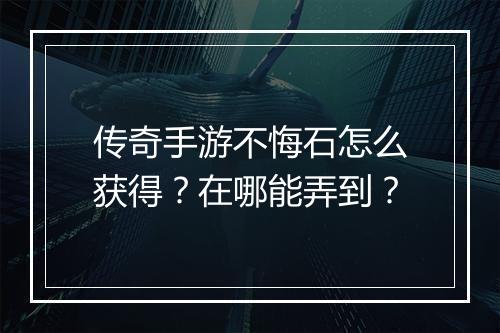 传奇手游不悔石怎么获得？在哪能弄到？