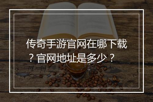传奇手游官网在哪下载？官网地址是多少？
