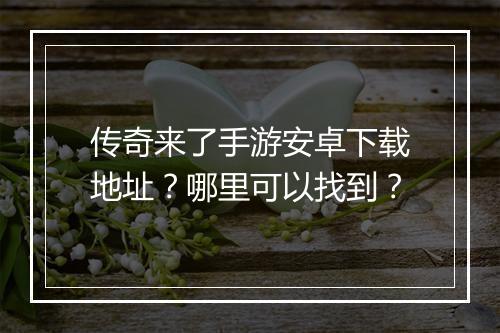 传奇来了手游安卓下载地址？哪里可以找到？