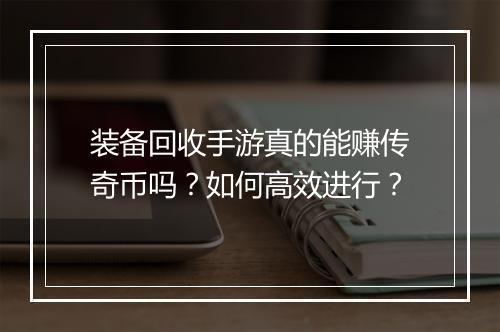 装备回收手游真的能赚传奇币吗？如何高效进行？