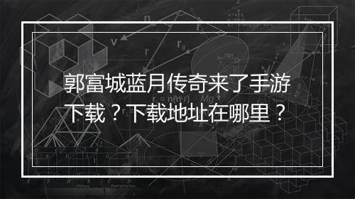 郭富城蓝月传奇来了手游下载？下载地址在哪里？