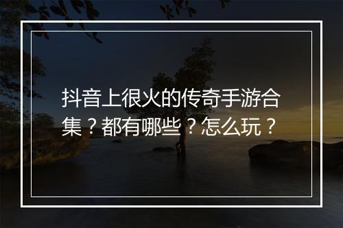 抖音上很火的传奇手游合集？都有哪些？怎么玩？