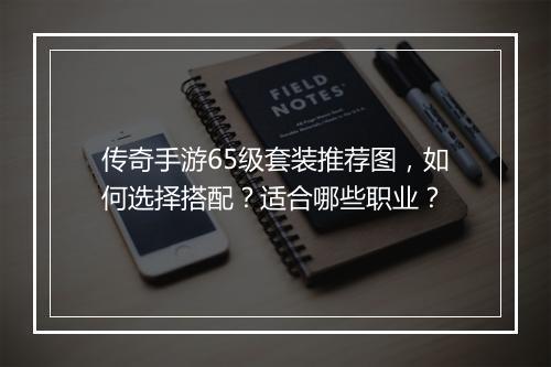 传奇手游65级套装推荐图，如何选择搭配？适合哪些职业？