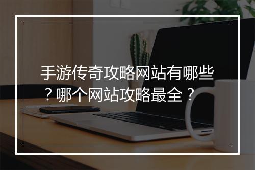 手游传奇攻略网站有哪些？哪个网站攻略最全？