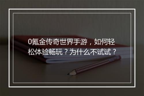 0氪金传奇世界手游，如何轻松体验畅玩？为什么不试试？