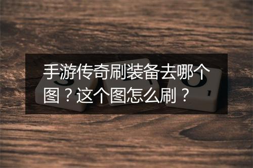 手游传奇刷装备去哪个图？这个图怎么刷？