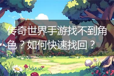 传奇世界手游找不到角色？如何快速找回？