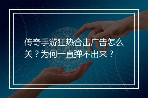 传奇手游狂热合击广告怎么关？为何一直弹不出来？