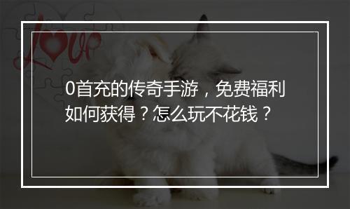0首充的传奇手游，免费福利如何获得？怎么玩不花钱？