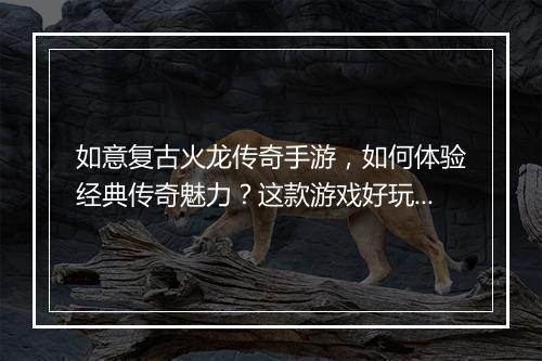 如意复古火龙传奇手游，如何体验经典传奇魅力？这款游戏好玩吗？