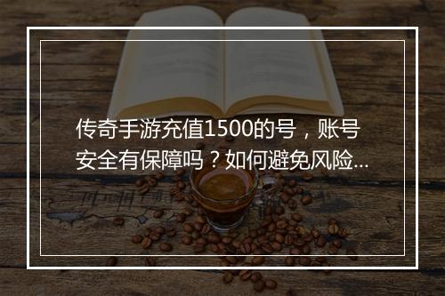 传奇手游充值1500的号，账号安全有保障吗？如何避免风险？