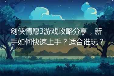 剑侠情愿3游戏攻略分享，新手如何快速上手？适合谁玩？