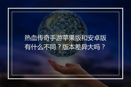 热血传奇手游苹果版和安卓版有什么不同？版本差异大吗？