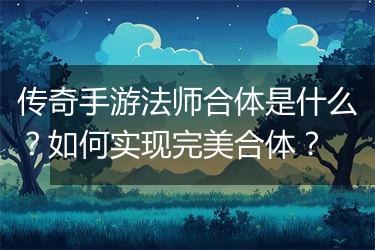 传奇手游法师合体是什么？如何实现完美合体？