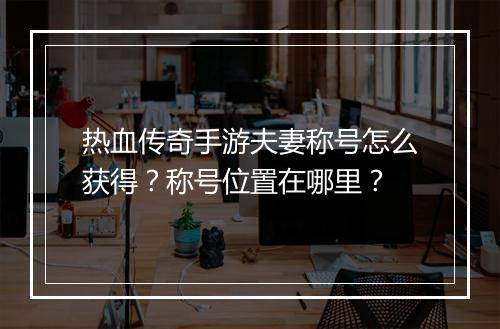 热血传奇手游夫妻称号怎么获得？称号位置在哪里？