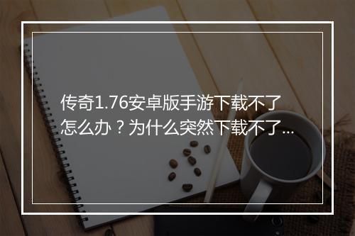 传奇1.76安卓版手游下载不了怎么办？为什么突然下载不了了？