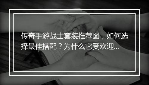 传奇手游战士套装推荐图，如何选择最佳搭配？为什么它受欢迎？