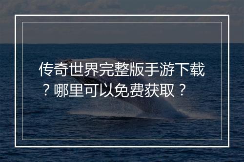 传奇世界完整版手游下载？哪里可以免费获取？