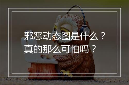邪恶动态图是什么？真的那么可怕吗？