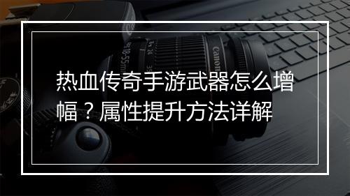 热血传奇手游武器怎么增幅？属性提升方法详解