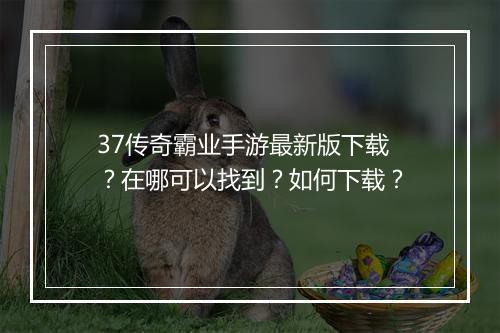 37传奇霸业手游最新版下载？在哪可以找到？如何下载？