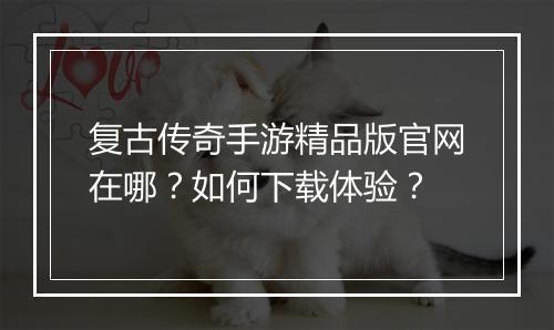 复古传奇手游精品版官网在哪？如何下载体验？
