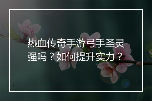 热血传奇手游弓手圣灵强吗？如何提升实力？