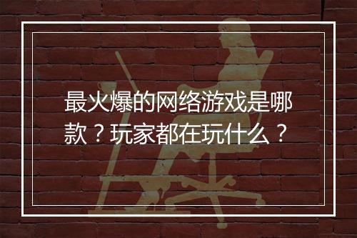 最火爆的网络游戏是哪款？玩家都在玩什么？