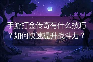 手游打金传奇有什么技巧？如何快速提升战斗力？