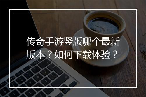 传奇手游竖版哪个最新版本？如何下载体验？