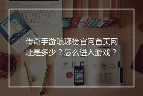 传奇手游琅琊榜官网首页网址是多少？怎么进入游戏？
