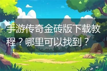 手游传奇金砖版下载教程？哪里可以找到？