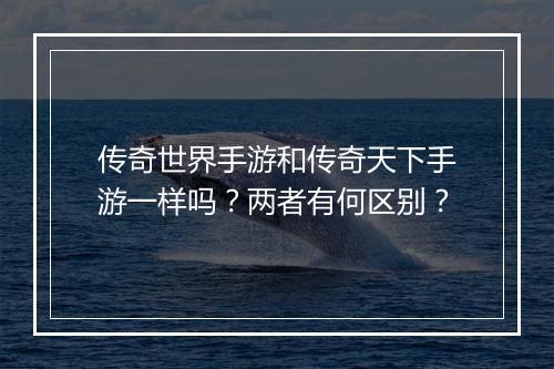 传奇世界手游和传奇天下手游一样吗？两者有何区别？