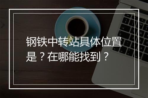 钢铁中转站具体位置是？在哪能找到？