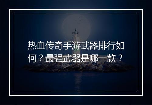 热血传奇手游武器排行如何？最强武器是哪一款？