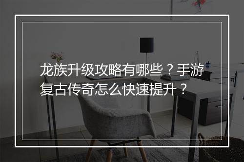 龙族升级攻略有哪些？手游复古传奇怎么快速提升？