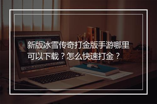 新版冰雪传奇打金版手游哪里可以下载？怎么快速打金？