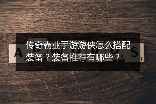 传奇霸业手游游侠怎么搭配装备？装备推荐有哪些？