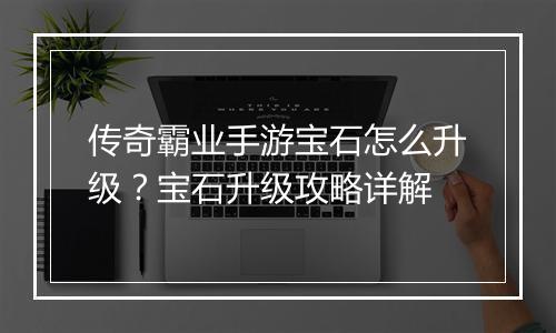 传奇霸业手游宝石怎么升级？宝石升级攻略详解