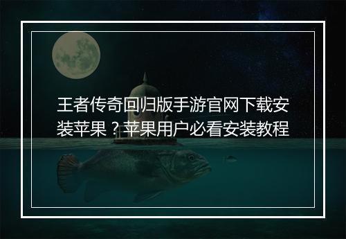 王者传奇回归版手游官网下载安装苹果？苹果用户必看安装教程