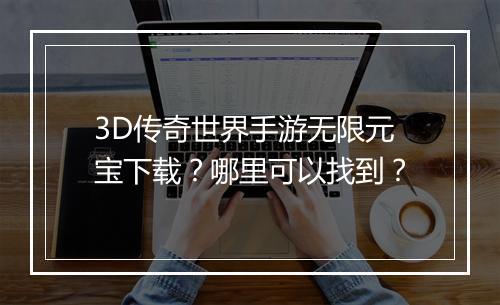 3D传奇世界手游无限元宝下载？哪里可以找到？