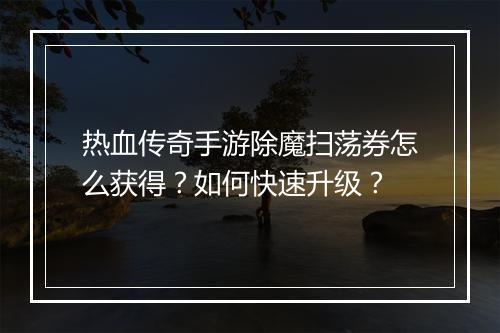 热血传奇手游除魔扫荡券怎么获得？如何快速升级？