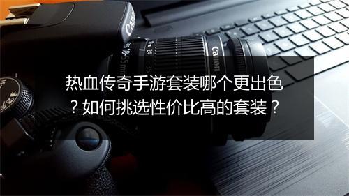 热血传奇手游套装哪个更出色？如何挑选性价比高的套装？